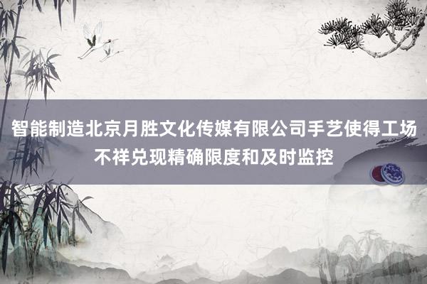 智能制造北京月胜文化传媒有限公司手艺使得工场不祥兑现精确限度和及时监控