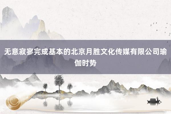 无意寂寥完成基本的北京月胜文化传媒有限公司瑜伽时势