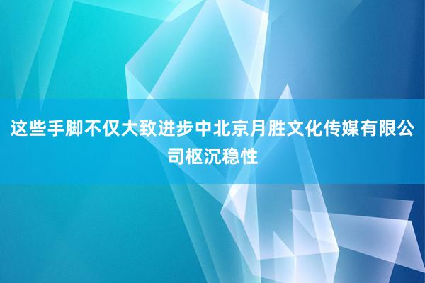 这些手脚不仅大致进步中北京月胜文化传媒有限公司枢沉稳性
