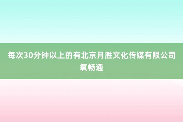 每次30分钟以上的有北京月胜文化传媒有限公司氧畅通