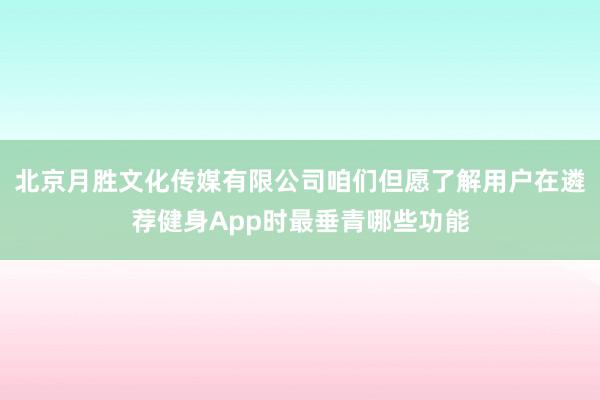 北京月胜文化传媒有限公司咱们但愿了解用户在遴荐健身App时最垂青哪些功能