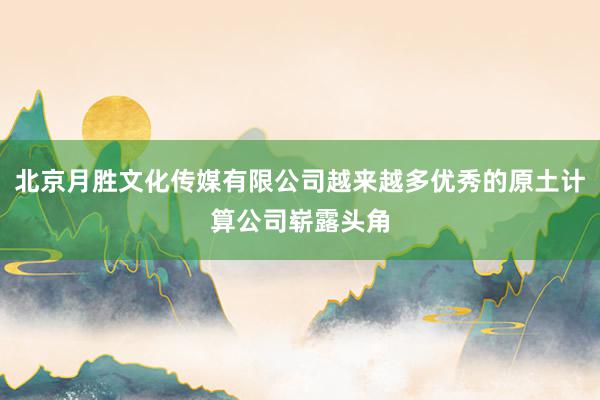 北京月胜文化传媒有限公司越来越多优秀的原土计算公司崭露头角